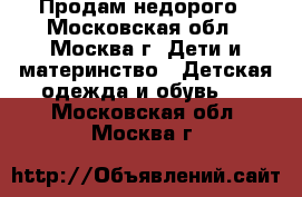 Продам недорого - Московская обл., Москва г. Дети и материнство » Детская одежда и обувь   . Московская обл.,Москва г.